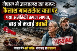 नेपाल में जलप्रलय का कहर: कैलाश मानसरोवर यात्रा पर गया अमेरिकी कपल लापता, बाढ़ ने मचाई तबाही