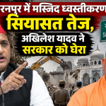 सहारनपुर में मस्जिद ध्वस्तीकरण पर सियासत तेज, अखिलेश यादव ने सरकार को घेरा