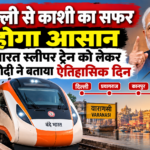 दिल्ली से काशी का सफर होगा आसान, वंदे भारत स्लीपर ट्रेन को लेकर PM मोदी ने बताया ऐतिहासिक दिन