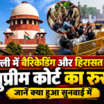 दिल्ली में बैरिकेडिंग और हिरासत पर सुप्रीम कोर्ट का रुख, जानें क्या हुआ सुनवाई में